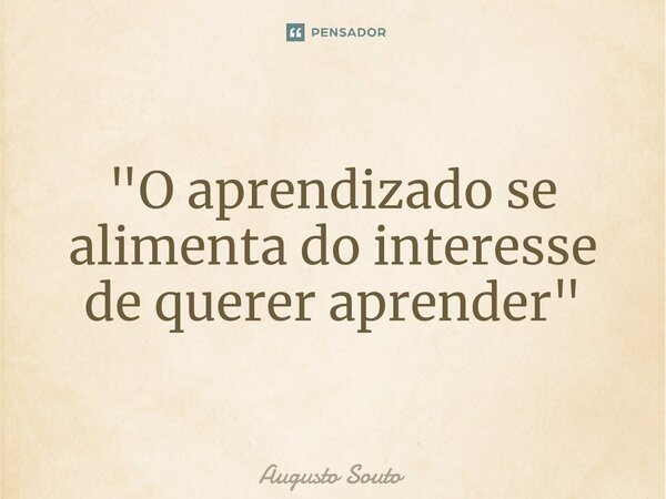 ⁠"O aprendizado se alimenta do interesse de querer aprender"... Frase de Augusto Souto.