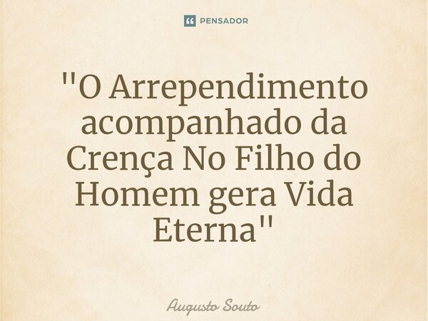 ⁠"O Arrependimento acompanhado da Crença No Filho do Homem gera Vida Eterna"... Frase de Augusto Souto.