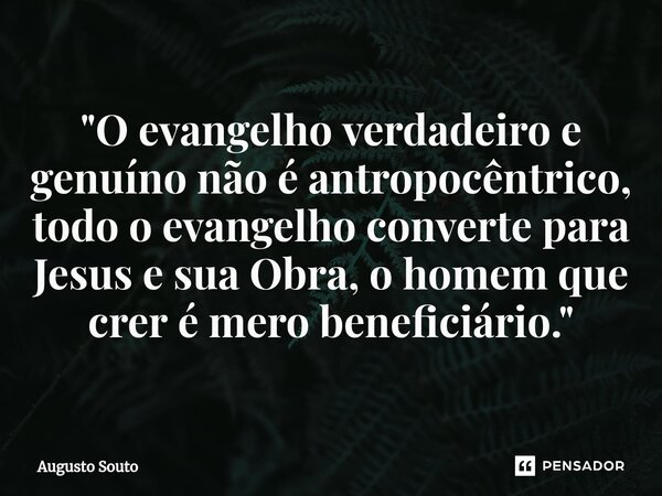 ⁠"O evangelho verdadeiro e genuíno não é antropocêntrico, todo o evangelho converte para Jesus e sua Obra, o homem que crer é mero beneficiário."... Frase de Augusto Souto.