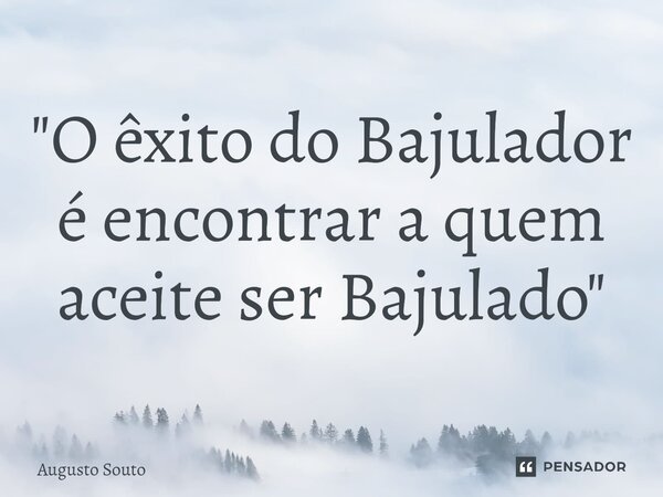 ⁠"O êxito do Bajulador é encontrar a quem aceite ser Bajulado"... Frase de Augusto Souto.