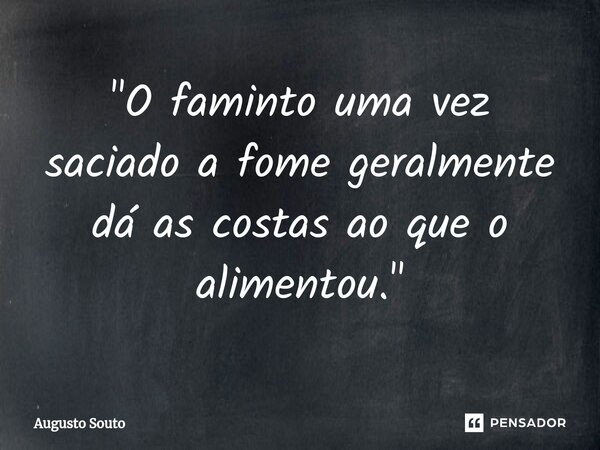 ⁠"O faminto uma vez saciado a fome geralmente dá as costas ao que o alimentou."... Frase de Augusto Souto.