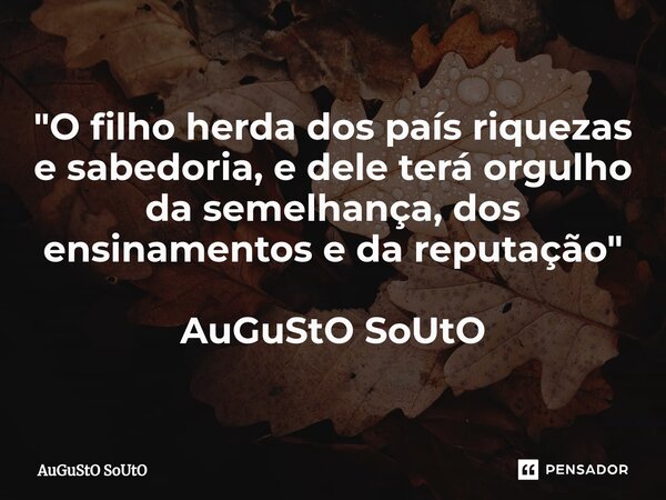 ⁠"O filho herda dos país riquezas e sabedoria, e dele terá orgulho da semelhança, dos ensinamentos e da reputação" AuGuStO SoUtO... Frase de Augusto Souto.