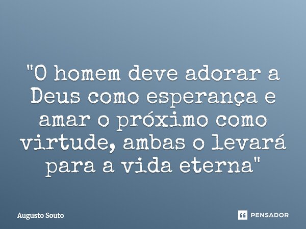 ⁠"O homem deve adorar a Deus como esperança e amar o próximo como virtude, ambas o levará para a vida eterna"... Frase de Augusto Souto.