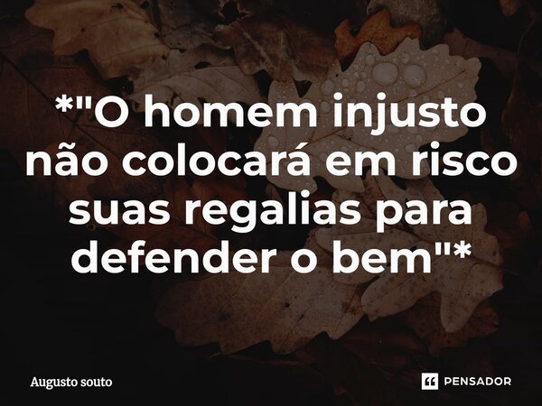 ⁠*"O homem injusto não colocará em risco suas regalias para defender o bem"*... Frase de Augusto Souto.