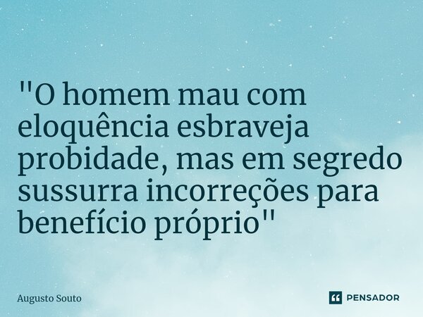 ⁠"O homem mau com eloquência esbraveja probidade, mas em segredo sussurra incorreções para benefício próprio"... Frase de Augusto Souto.