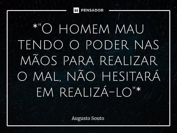 ⁠*"O homem mau tendo o poder nas mãos para realizar o mal, não hesitará em realizá-lo"*... Frase de Augusto Souto.