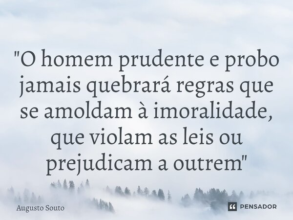 ⁠"O homem prudente e probo jamais quebrará regras que se amoldam à imoralidade, que violam as leis ou prejudicam a outrem"... Frase de Augusto Souto.