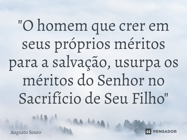 ⁠"O homem que crer em seus próprios méritos para a salvação, usurpa os méritos do Senhor no Sacrifício de Seu Filho"... Frase de Augusto Souto.