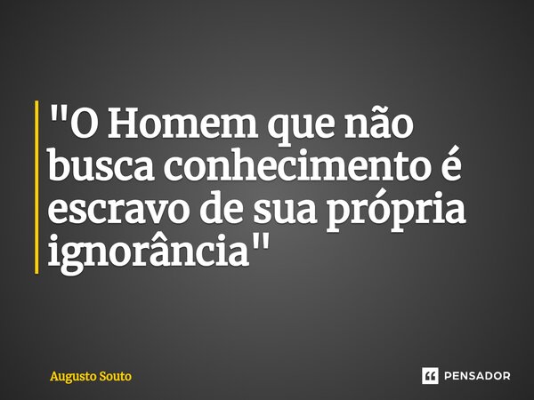 "O Homem que não busca conhecimento é escravo de sua própria ignorância"... Frase de Augusto Souto.