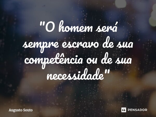 ⁠"O homem será sempre escravo de sua competência ou de sua necessidade"... Frase de Augusto Souto.