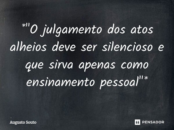 ⁠*"O julgamento dos atos alheios deve ser silencioso e que sirva apenas como ensinamento pessoal"*... Frase de Augusto Souto.