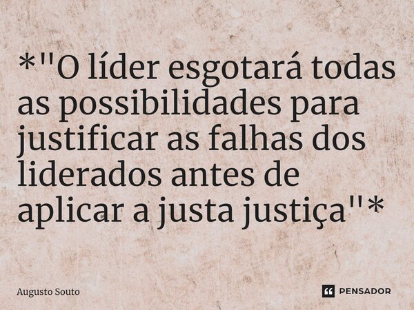 ⁠*"O líder esgotará todas as possibilidades para justificar as falhas dos liderados antes de aplicar a justa justiça"*... Frase de Augusto Souto.