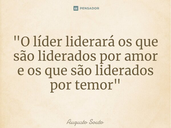 ⁠"O líder liderará os que são liderados por amor e os que são liderados por temor"... Frase de Augusto Souto.
