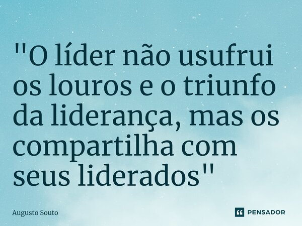 "O líder não usufrui os louros e o triunfo da liderança, mas os compartilha com seus liderados"... Frase de Augusto Souto.