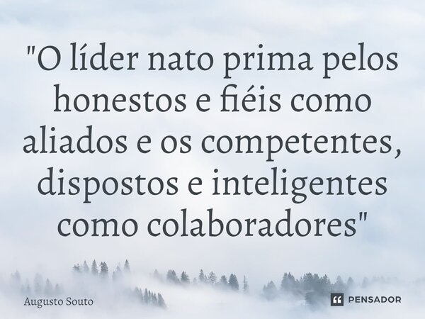 ⁠"O líder nato prima pelos honestos e fiéis como aliados e os competentes, dispostos e inteligentes como colaboradores"... Frase de Augusto Souto.