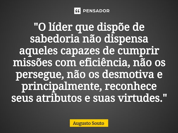 ⁠"O líder que dispõe de sabedoria não dispensa aqueles capazes de cumprir missões com eficiência, não os persegue, não os desmotiva e principalmente, recon... Frase de Augusto Souto.