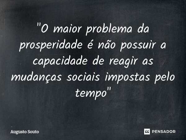 ⁠"O maior problema da prosperidade é não possuir a capacidade de reagir as mudanças sociais impostas pelo tempo"... Frase de Augusto Souto.