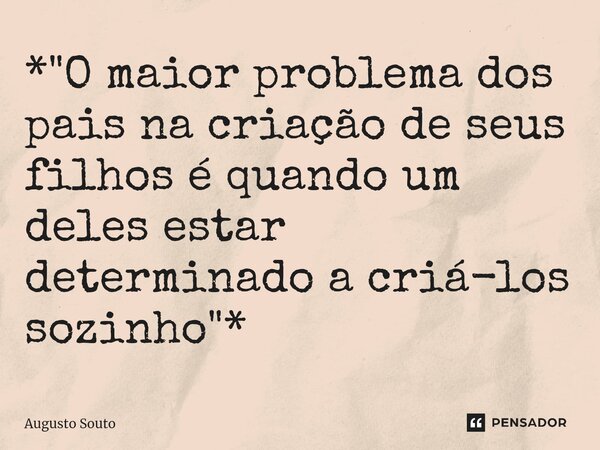 ⁠*"O maior problema dos pais na criação de seus filhos é quando um deles estar determinado a criá-los sozinho"*... Frase de Augusto Souto.