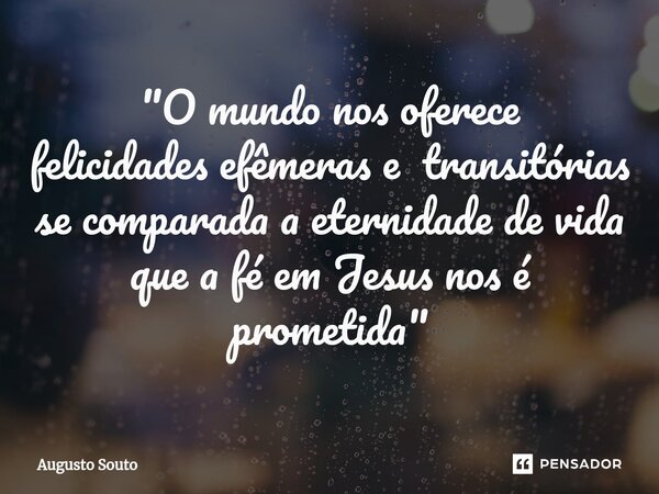 "O mundo nos oferece felicidades efêmeras e transitórias se comparada a eternidade de vida que a fé em Jesus nos é prometida"... Frase de Augusto Souto.