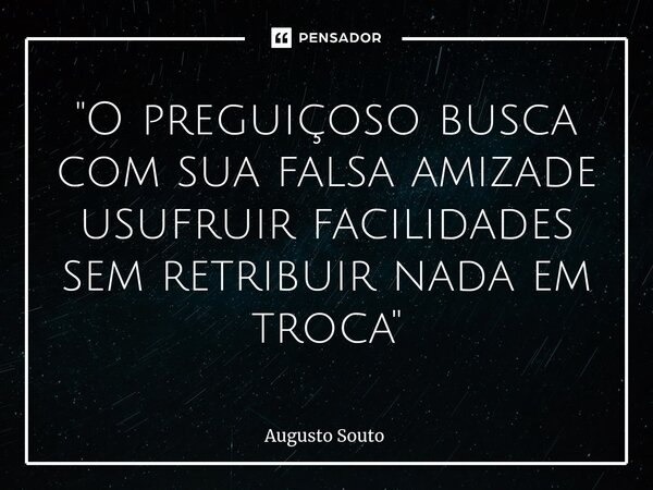 ⁠"O preguiçoso busca com sua falsa amizade usufruir facilidades sem retribuir nada em troca"... Frase de Augusto Souto.