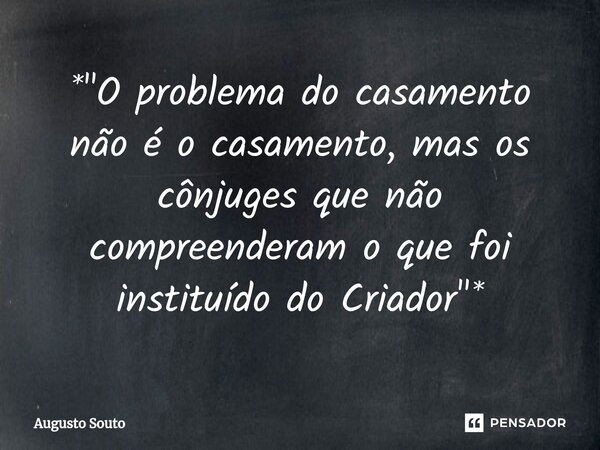 ⁠*"O problema do casamento não é o casamento, mas os cônjuges que não compreenderam o que foi instituído do Criador"*... Frase de Augusto Souto.