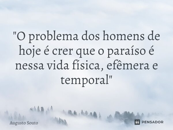 ⁠"O problema dos homens de hoje é crer que o paraíso é nessa vida física, efêmera e temporal"... Frase de Augusto Souto.