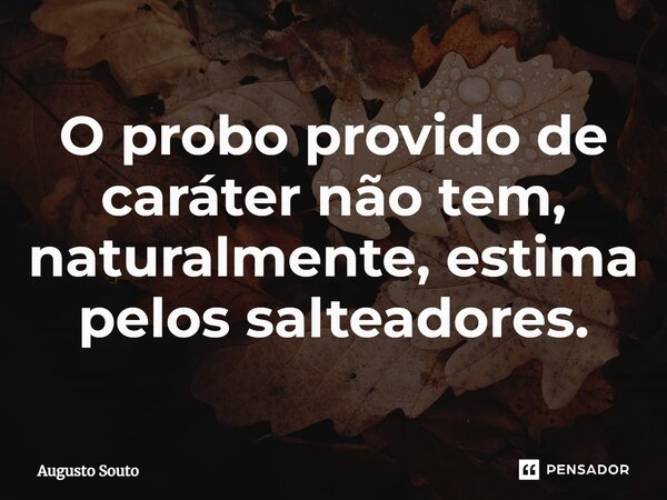 O probo provido de caráter não tem, naturalmente, estima pelos salteadores.... Frase de Augusto Souto.