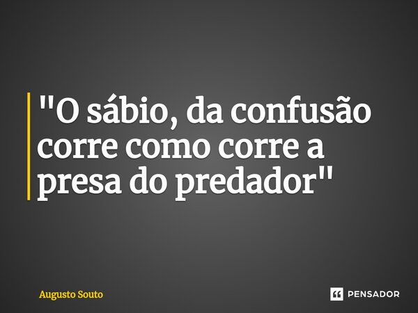 ⁠"O sábio, da confusão corre como corre a presa do predador"... Frase de Augusto Souto.