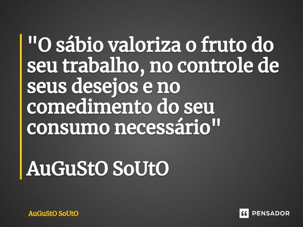 ⁠"O sábio valoriza o fruto do seu trabalho, no controle de seus desejos e no comedimento do seu consumo necessário" AuGuStO SoUtO... Frase de Augusto Souto.