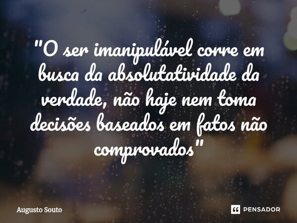 ⁠"O ser imanipulável corre em busca da absolutatividade da verdade, não haje nem toma decisões baseados em fatos não comprovados"... Frase de Augusto Souto.
