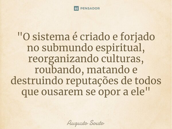 ⁠"O sistema é criado e forjado no submundo espiritual, reorganizando culturas, roubando, matando e destruindo reputações de todos que ousarem se opor a ele... Frase de Augusto Souto.