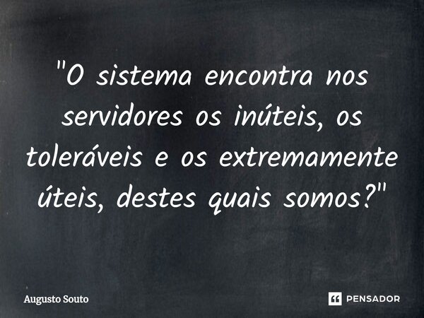 ⁠"O sistema encontra nos servidores os inúteis, os toleráveis e os extremamente úteis, destes quais somos?"... Frase de Augusto Souto.