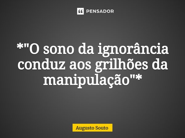 ⁠*"O sono da ignorância conduz aos grilhões da manipulação"*... Frase de Augusto Souto.