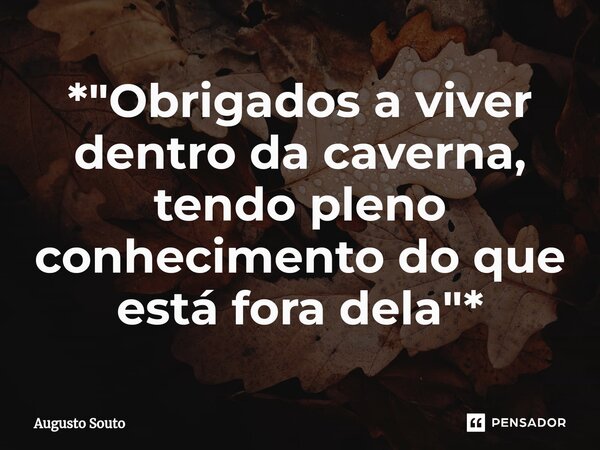 ⁠*"Obrigados a viver dentro da caverna, tendo pleno conhecimento do que está fora dela"*... Frase de Augusto Souto.