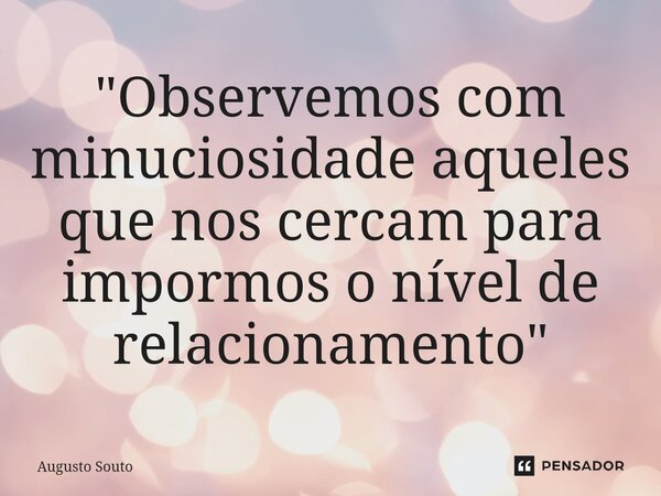 ⁠"Observemos com minuciosidade aqueles que nos cercam para impormos o nível de relacionamento"... Frase de Augusto Souto.