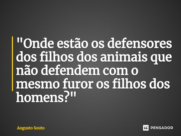⁠"Onde estão os defensores dos filhos dos animais que não defendem com o mesmo furor os filhos dos homens?"... Frase de Augusto Souto.
