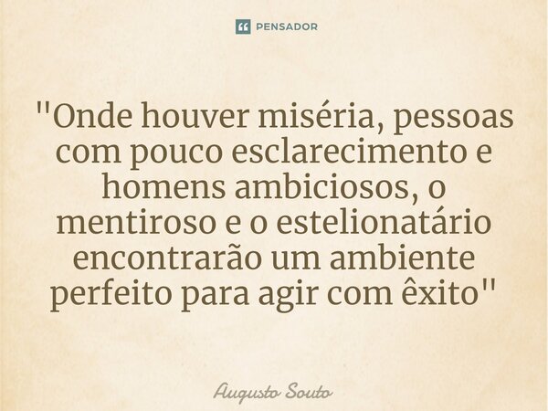 ⁠"Onde houver miséria, pessoas com pouco esclarecimento e homens ambiciosos, o mentiroso e o estelionatário encontrarão um ambiente perfeito para agir com ... Frase de Augusto Souto.