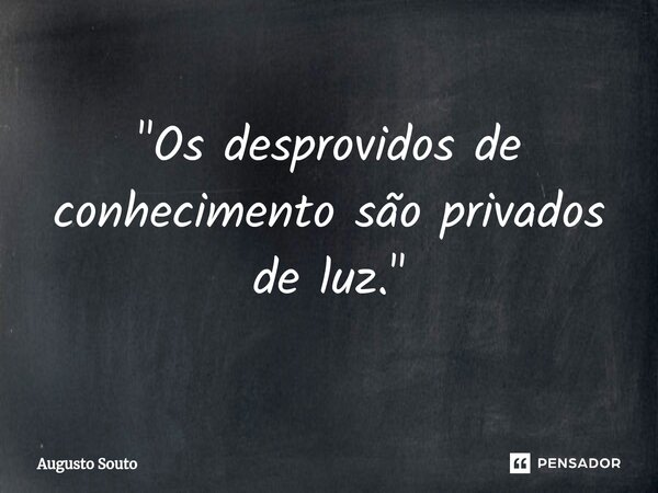 ⁠"Os desprovidos de conhecimento são privados de luz."... Frase de Augusto Souto.