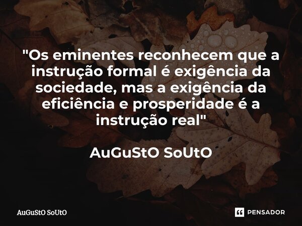 ⁠"Os eminentes reconhecem que a instrução formal é exigência da sociedade, mas a exigência da eficiência e prosperidade é a instrução real" AuGuStO So... Frase de Augusto Souto.