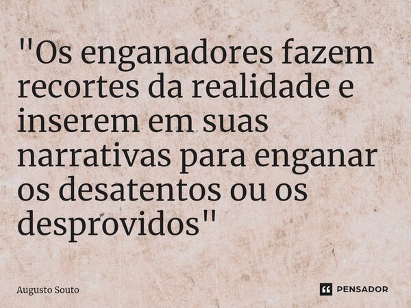 "Os enganadores fazem recortes da realidade e inserem em suas narrativas para enganar os desatentos ou os desprovidos"... Frase de Augusto Souto.