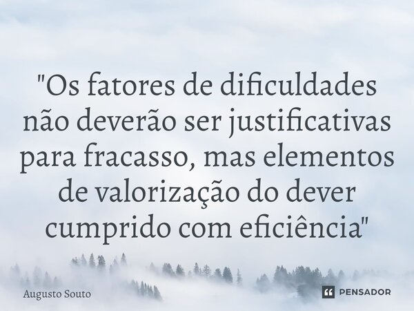 ⁠"Os fatores de dificuldades não deverão ser justificativas para fracasso, mas elementos de valorização do dever cumprido com eficiência"... Frase de Augusto Souto.