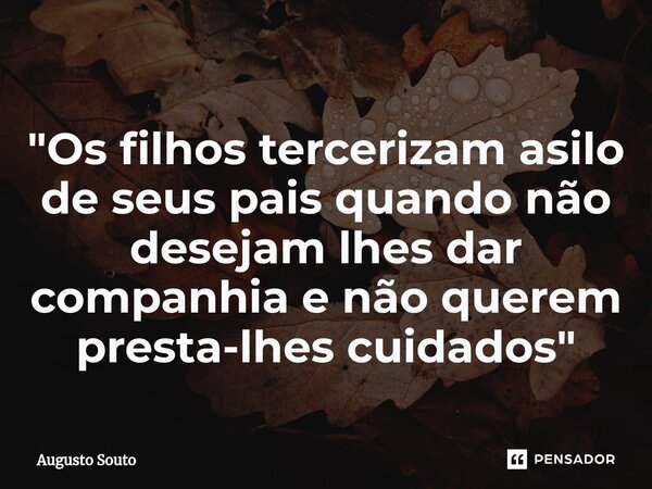 ⁠"Os filhos tercerizam asilo de seus pais quando não desejam lhes dar companhia e não querem presta-lhes cuidados"... Frase de Augusto Souto.
