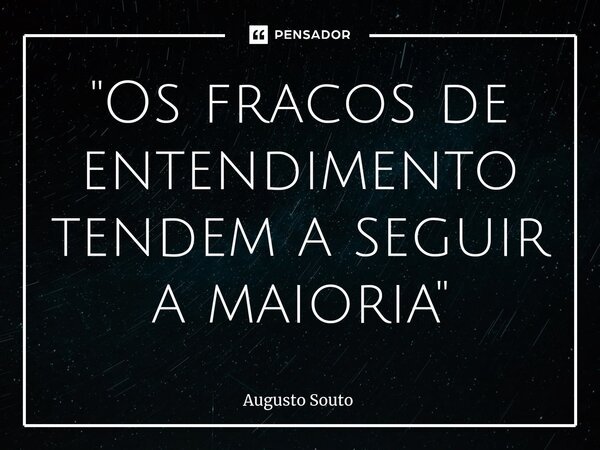 "Os fracos de entendimento tendem a seguir a maioria"... Frase de Augusto Souto.