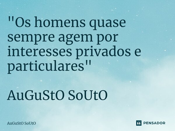 ⁠"Os homens quase sempre agem por interesses privados e particulares" AuGuStO SoUtO... Frase de Augusto Souto.