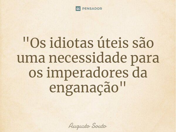 "Os idiotas úteis são uma necessidade para os imperadores da enganação"... Frase de Augusto Souto.