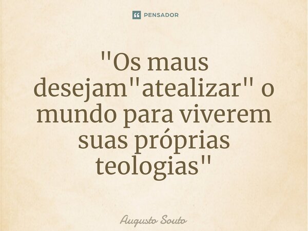 ⁠"Os maus desejam "atealizar" o mundo para viverem suas próprias teologias"... Frase de Augusto Souto.
