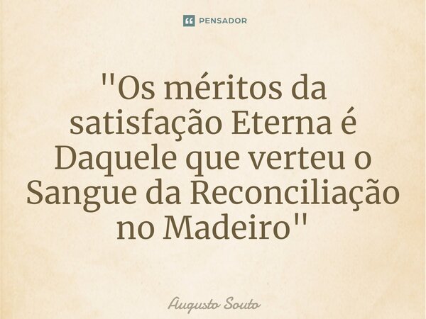 ⁠"Os méritos da satisfação Eterna é Daquele que verteu o Sangue da Reconciliação no Madeiro"... Frase de Augusto Souto.