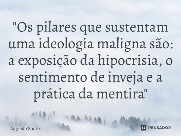 ⁠"Os pilares que sustentam uma ideologia maligna são: a exposição da hipocrisia, o sentimento de inveja e a prática da mentira"... Frase de Augusto Souto.