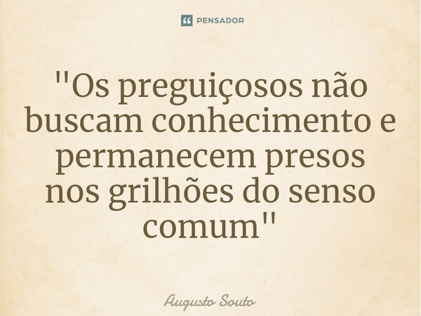 "Os preguiçosos não buscam conhecimento e permanecem presos nos grilhões do senso comum"... Frase de Augusto Souto.