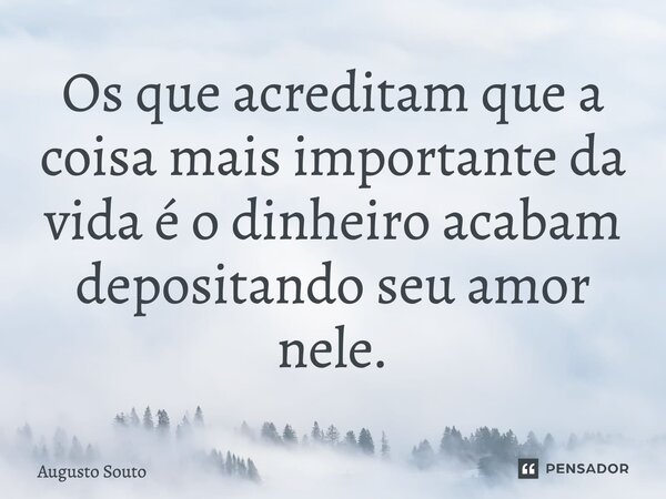 Os que acreditam que a coisa mais importante da vida é o dinheiro acabam depositando seu amor nele.... Frase de Augusto Souto.
